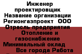 Инженер-проектировщик › Название организации ­ Регионгазпроект, ООО › Отрасль предприятия ­ Отопление и газоснабжение › Минимальный оклад ­ 30 000 - Все города Работа » Вакансии   . Мордовия респ.